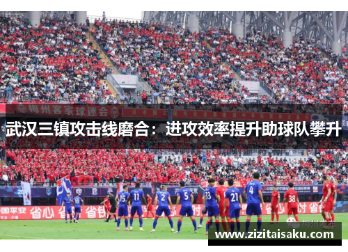 武汉三镇攻击线磨合：进攻效率提升助球队攀升