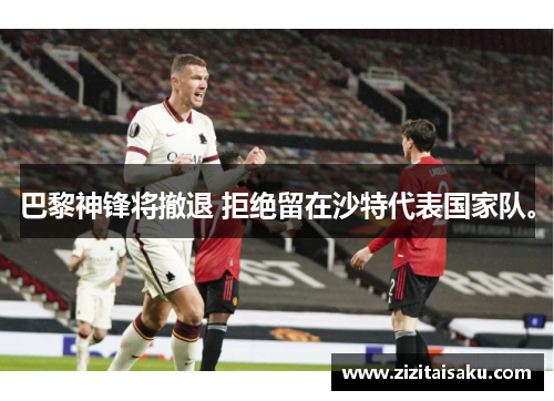巴黎神锋将撤退 拒绝留在沙特代表国家队。